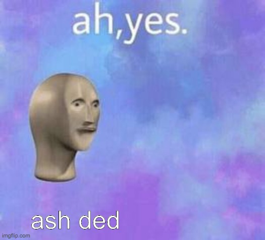 Ah yes | ash ded | image tagged in ah yes | made w/ Imgflip meme maker