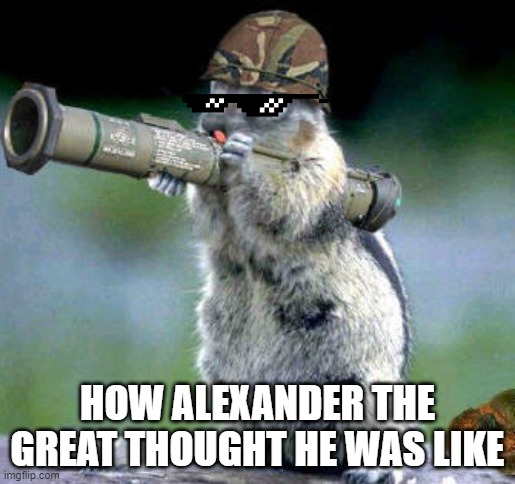 Bazooka Squirrel Meme | HOW ALEXANDER THE GREAT THOUGHT HE WAS LIKE | image tagged in memes,bazooka squirrel | made w/ Imgflip meme maker