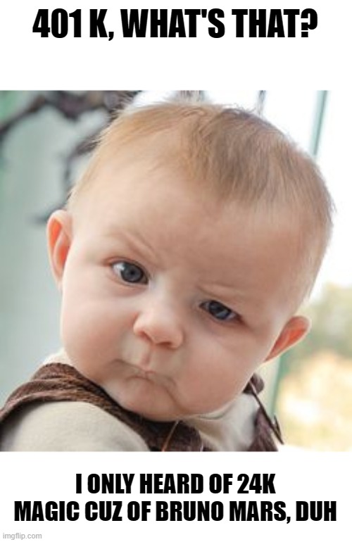Skeptical Baby Meme | 401 K, WHAT'S THAT? I ONLY HEARD OF 24K MAGIC CUZ OF BRUNO MARS, DUH | image tagged in memes,skeptical baby | made w/ Imgflip meme maker