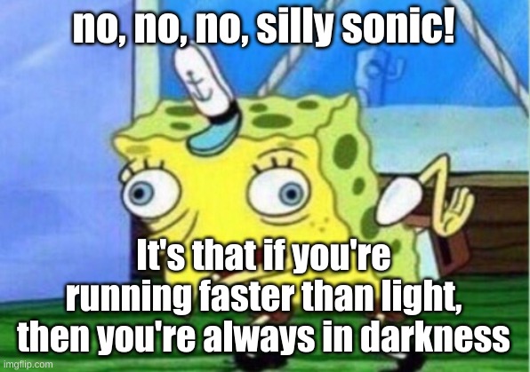 Mocking Spongebob Meme | no, no, no, silly sonic! It's that if you're running faster than light, then you're always in darkness | image tagged in memes,mocking spongebob | made w/ Imgflip meme maker