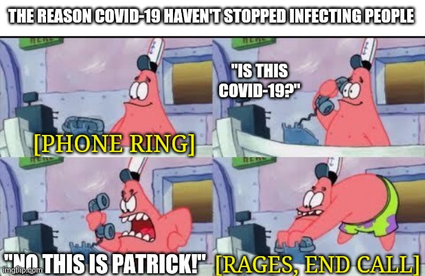 No, this is Patrick | THE REASON COVID-19 HAVEN'T STOPPED INFECTING PEOPLE; "IS THIS COVID-19?"; [PHONE RING]; [RAGES, END CALL]; "NO THIS IS PATRICK!" | image tagged in no this is patrick | made w/ Imgflip meme maker
