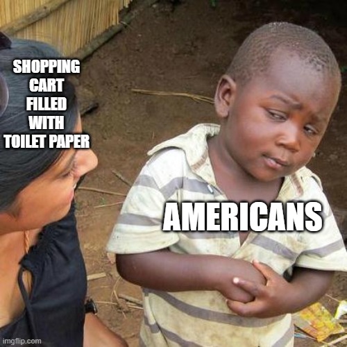 ooooooh Baby! | SHOPPING CART FILLED WITH TOILET PAPER; AMERICANS | image tagged in memes,third world skeptical kid,coronavirus | made w/ Imgflip meme maker