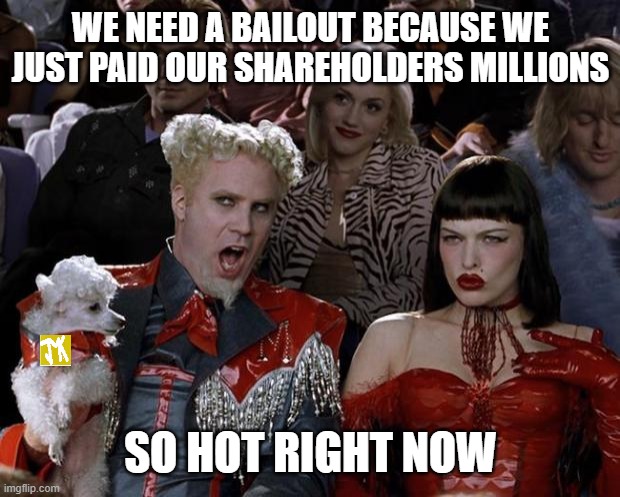 Mugatu So Hot Right Now Meme | WE NEED A BAILOUT BECAUSE WE JUST PAID OUR SHAREHOLDERS MILLIONS; SO HOT RIGHT NOW | image tagged in memes,mugatu so hot right now | made w/ Imgflip meme maker