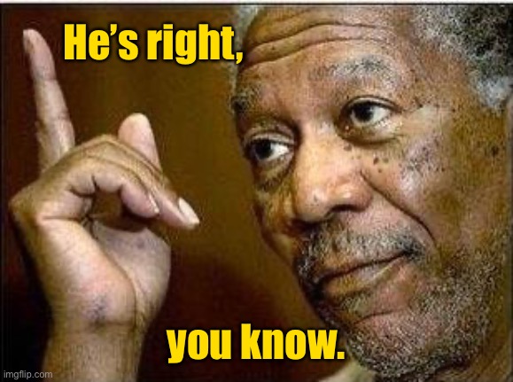 morgan freeman | He’s right, you know. | image tagged in morgan freeman | made w/ Imgflip meme maker