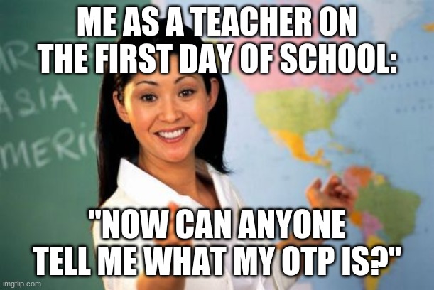 Unhelpful High School Teacher Meme | ME AS A TEACHER ON THE FIRST DAY OF SCHOOL:; "NOW CAN ANYONE TELL ME WHAT MY OTP IS?" | image tagged in memes,unhelpful high school teacher | made w/ Imgflip meme maker