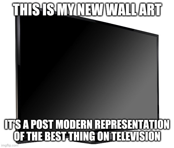 Television TV | THIS IS MY NEW WALL ART IT'S A POST MODERN REPRESENTATION OF THE BEST THING ON TELEVISION | image tagged in television tv | made w/ Imgflip meme maker