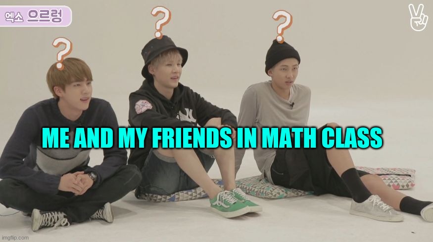 bts what | ME AND MY FRIENDS IN MATH CLASS | image tagged in bts what | made w/ Imgflip meme maker