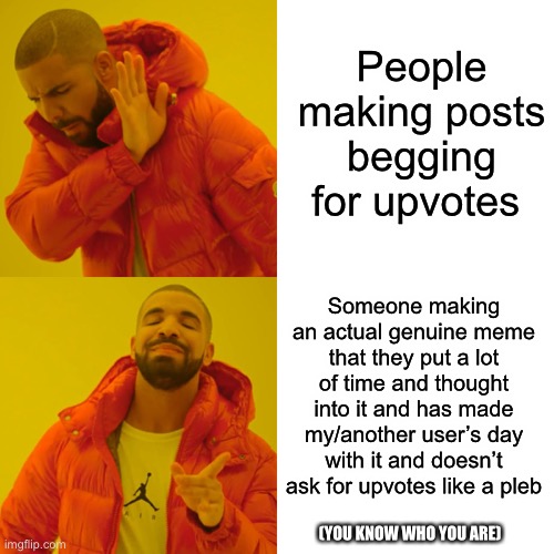 Drake Hotline Bling | People making posts begging for upvotes; Someone making an actual genuine meme that they put a lot of time and thought into it and has made my/another user’s day with it and doesn’t ask for upvotes like a pleb; (YOU KNOW WHO YOU ARE) | image tagged in memes,drake hotline bling | made w/ Imgflip meme maker