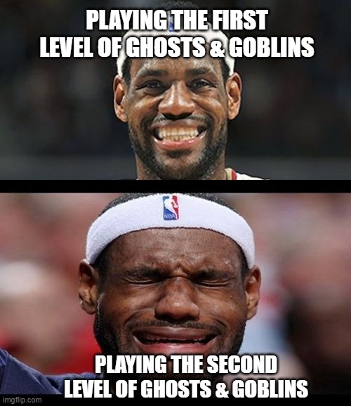 lebron happy sad | PLAYING THE FIRST LEVEL OF GHOSTS & GOBLINS; PLAYING THE SECOND LEVEL OF GHOSTS & GOBLINS | image tagged in lebron happy sad | made w/ Imgflip meme maker