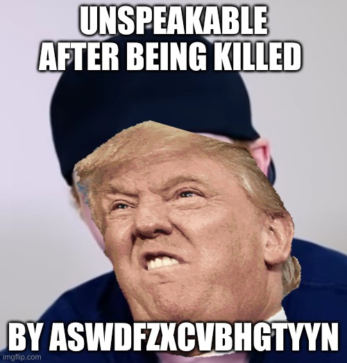 Unspeakable | UNSPEAKABLE AFTER BEING KILLED; BY ASWDFZXCVBHGTYYN | image tagged in funny | made w/ Imgflip meme maker