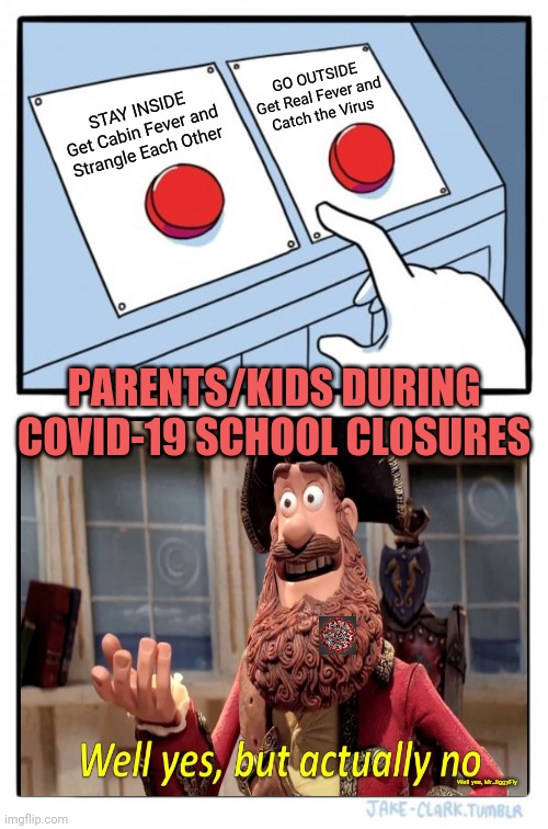 Two Buttons | GO OUTSIDE
Get Real Fever and
Catch the Virus; STAY INSIDE
Get Cabin Fever and Strangle Each Other; PARENTS/KIDS DURING COVID-19 SCHOOL CLOSURES; Well yes, Mr.JiggyFly | image tagged in memes,two buttons,coronavirus,covid-19,school,family | made w/ Imgflip meme maker