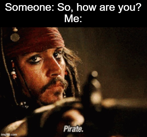 I am Pirate! | Someone: So, how are you?
Me: | image tagged in pirate,pirates,sadly i am only an eel,i am a potato,yes | made w/ Imgflip meme maker