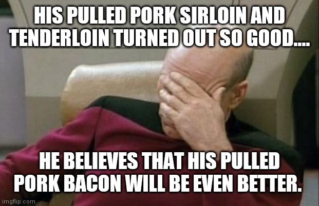 Pulled pork what?.... | HIS PULLED PORK SIRLOIN AND TENDERLOIN TURNED OUT SO GOOD.... HE BELIEVES THAT HIS PULLED PORK BACON WILL BE EVEN BETTER. | image tagged in memes,captain picard facepalm,satire,bacon,food for thought,bacon meme | made w/ Imgflip meme maker