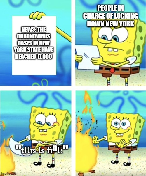 Spongebob Burning Paper | PEOPLE IN CHARGE OF LOCKING DOWN NEW YORK; NEWS: THE CORONOVIRUS CASES IN NEW YORK STATE HAVE REACHED 17,000; "ᵗᴴᶦˢ ᴵˢ ᶠᶦⁿᴱ" | image tagged in spongebob burning paper | made w/ Imgflip meme maker