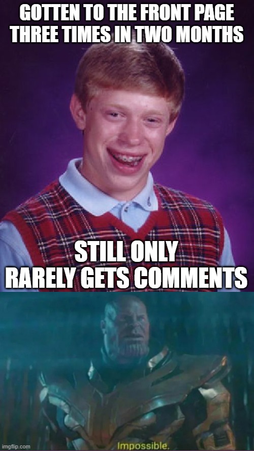Nah I'm fine and glad to have all this love. Update: I've seen my memes on the front four times now since I've joined this group | GOTTEN TO THE FRONT PAGE THREE TIMES IN TWO MONTHS; STILL ONLY RARELY GETS COMMENTS | image tagged in memes,bad luck brian,love,thanos impossible,front page | made w/ Imgflip meme maker