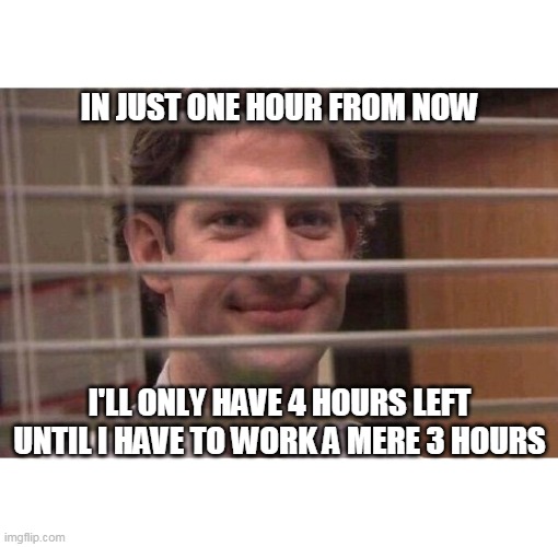 Jim Office Blinds | IN JUST ONE HOUR FROM NOW; I'LL ONLY HAVE 4 HOURS LEFT UNTIL I HAVE TO WORK A MERE 3 HOURS | image tagged in jim office blinds | made w/ Imgflip meme maker