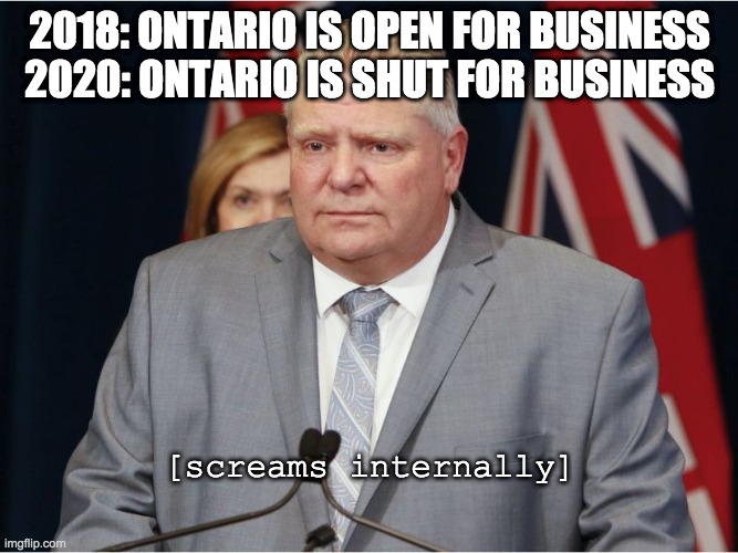 2018: ONTARIO IS OPEN FOR BUSINESS
2020: ONTARIO IS SHUT FOR BUSINESS; [screams internally] | image tagged in doug ford,ontario,meanwhile in canada | made w/ Imgflip meme maker