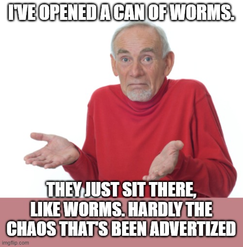 Old Man Shrugging | I'VE OPENED A CAN OF WORMS. THEY JUST SIT THERE, LIKE WORMS. HARDLY THE CHAOS THAT'S BEEN ADVERTIZED | image tagged in old man shrugging | made w/ Imgflip meme maker