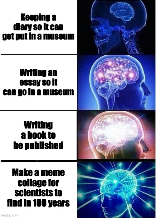 Expanding Brain Meme | Keeping a diary so it can get put in a museum; Writing an essay so it can go in a museum; Writing a book to be published; Make a meme collage for scientists to find in 100 years | image tagged in memes,expanding brain | made w/ Imgflip meme maker