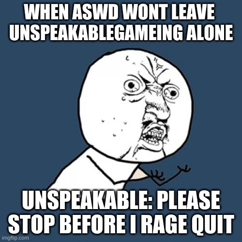 Y U No | WHEN ASWD WONT LEAVE 
UNSPEAKABLEGAMEING ALONE; UNSPEAKABLE: PLEASE STOP BEFORE I RAGE QUIT | image tagged in memes,y u no | made w/ Imgflip meme maker