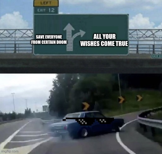 Car turn | SAVE EVERYONE FROM CERTAIN DOOM; ALL YOUR WISHES COME TRUE | image tagged in car turn | made w/ Imgflip meme maker