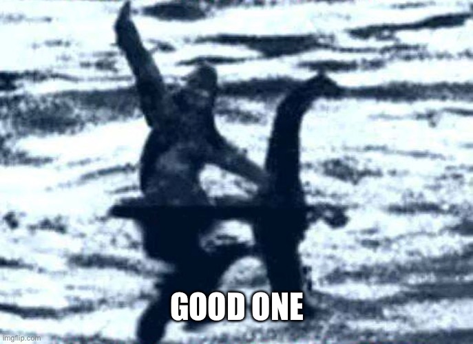 GOOD ONE | image tagged in sasquatch riding nessie | made w/ Imgflip meme maker