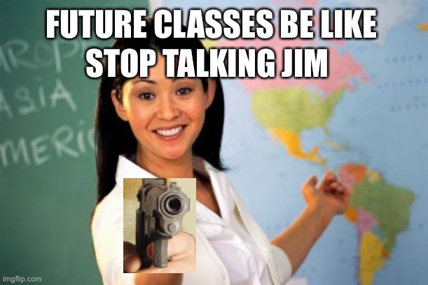 Unhelpful High School Teacher Meme | FUTURE CLASSES BE LIKE; STOP TALKING JIM | image tagged in memes,unhelpful high school teacher | made w/ Imgflip meme maker