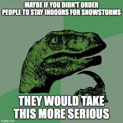 Why folks are still out | MAYBE IF YOU DIDN'T ORDER PEOPLE TO STAY INDOORS FOR SNOWSTORMS; THEY WOULD TAKE THIS MORE SERIOUS | image tagged in philosoraptor,baker,masshole,massachusetts,boston,stupid people | made w/ Imgflip meme maker