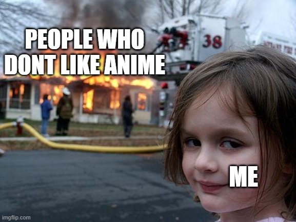 Disaster Girl Meme | PEOPLE WHO DONT LIKE ANIME; ME | image tagged in memes,disaster girl | made w/ Imgflip meme maker