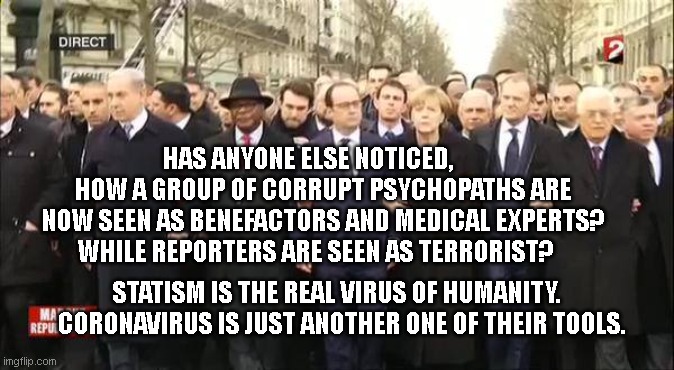 EU leaders march | HAS ANYONE ELSE NOTICED,       HOW A GROUP OF CORRUPT PSYCHOPATHS ARE NOW SEEN AS BENEFACTORS AND MEDICAL EXPERTS? WHILE REPORTERS ARE SEEN AS TERRORIST? STATISM IS THE REAL VIRUS OF HUMANITY.    CORONAVIRUS IS JUST ANOTHER ONE OF THEIR TOOLS. | image tagged in eu leaders march | made w/ Imgflip meme maker