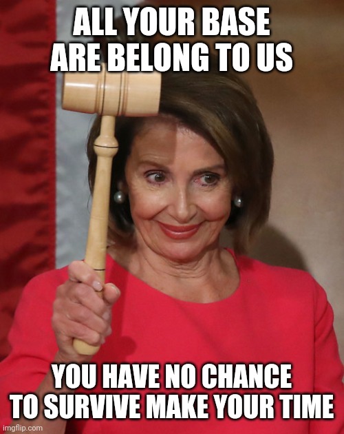 ALL YOUR BASE ARE BELONG TO US; YOU HAVE NO CHANCE TO SURVIVE MAKE YOUR TIME | image tagged in government,coronavirus,covid-19,corona,pelosi,nancy pelosi | made w/ Imgflip meme maker