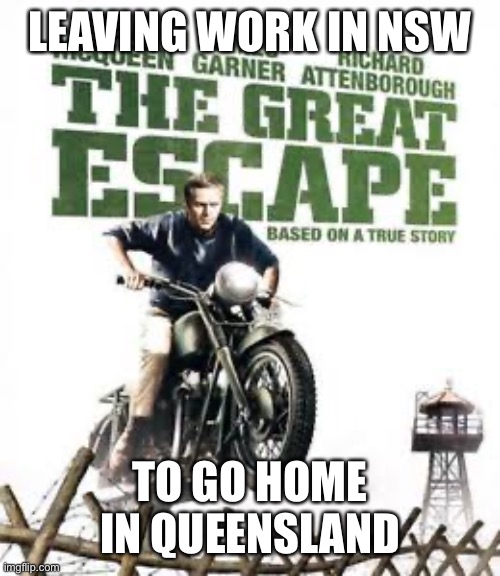 LEAVING WORK IN NSW; TO GO HOME IN QUEENSLAND | image tagged in coronavirus,corona,social distancing,isolation,quarantine,great escape | made w/ Imgflip meme maker
