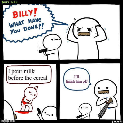 Billy, What Have You Done | I pour milk before the cereal; I’ll finish him off | image tagged in billy what have you done | made w/ Imgflip meme maker