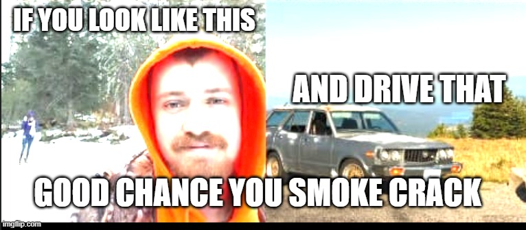 dumb ass | IF YOU LOOK LIKE THIS; AND DRIVE THAT; GOOD CHANCE YOU SMOKE CRACK | image tagged in funny | made w/ Imgflip meme maker