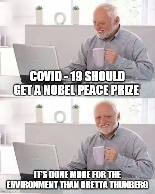 Hide the Pain Harold | COVID - 19 SHOULD GET A NOBEL PEACE PRIZE; IT'S DONE MORE FOR THE ENVIRONMENT THAN GRETTA THUNBERG | image tagged in memes,hide the pain harold | made w/ Imgflip meme maker