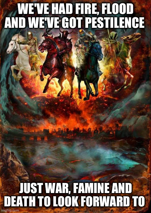 The Four Horsemen of the Apocalypse | WE'VE HAD FIRE, FLOOD AND WE'VE GOT PESTILENCE; JUST WAR, FAMINE AND DEATH TO LOOK FORWARD TO | image tagged in the four horsemen of the apocalypse | made w/ Imgflip meme maker