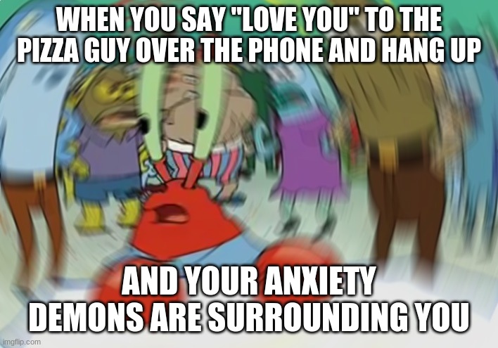 Mr Krabs Blur Meme Meme | WHEN YOU SAY "LOVE YOU" TO THE PIZZA GUY OVER THE PHONE AND HANG UP; AND YOUR ANXIETY DEMONS ARE SURROUNDING YOU | image tagged in memes,mr krabs blur meme | made w/ Imgflip meme maker