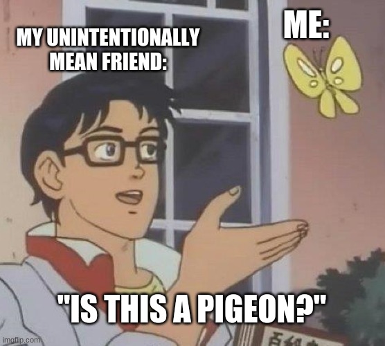 Is This A Pigeon | ME:; MY UNINTENTIONALLY MEAN FRIEND:; "IS THIS A PIGEON?" | image tagged in memes,is this a pigeon | made w/ Imgflip meme maker