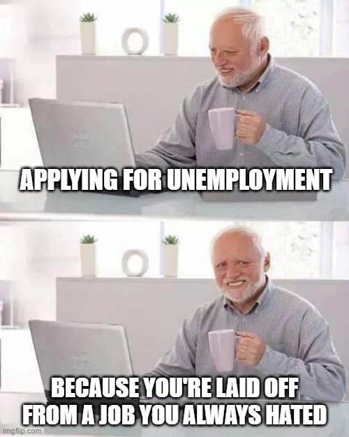Hide the Pain Harold Meme | APPLYING FOR UNEMPLOYMENT; BECAUSE YOU'RE LAID OFF FROM A JOB YOU ALWAYS HATED | image tagged in memes,hide the pain harold | made w/ Imgflip meme maker