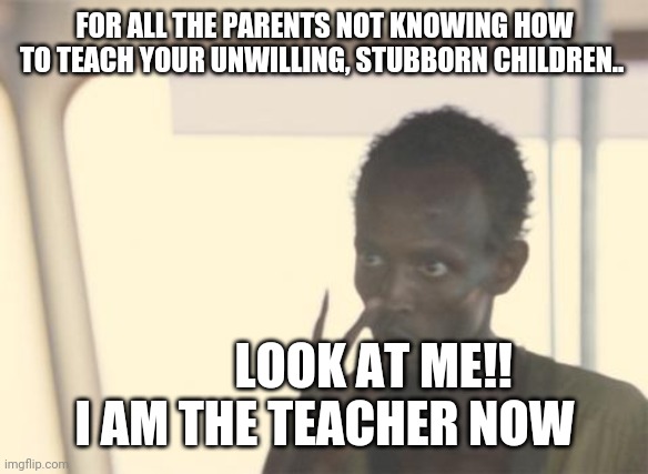 I'm The Captain Now | FOR ALL THE PARENTS NOT KNOWING HOW TO TEACH YOUR UNWILLING, STUBBORN CHILDREN.. LOOK AT ME!!
I AM THE TEACHER NOW | image tagged in memes,i'm the captain now | made w/ Imgflip meme maker