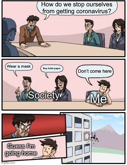 Boardroom Meeting Suggestion Meme | How do we stop ourselves from getting coronavirus? Wear a mask; Buy toilet paper; Don’t come here; Me; Society; Guess I’m going home | image tagged in memes,boardroom meeting suggestion | made w/ Imgflip meme maker