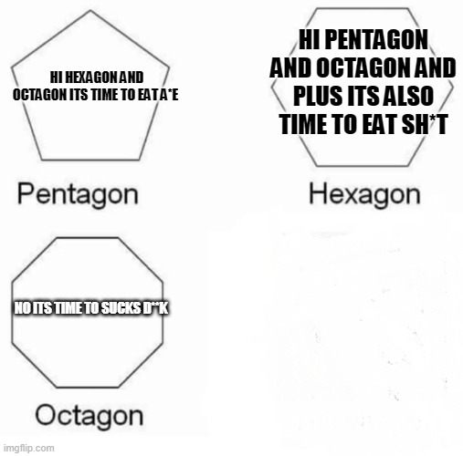 shapes lunch | HI PENTAGON AND OCTAGON AND PLUS ITS ALSO TIME TO EAT SH*T; HI HEXAGON AND OCTAGON ITS TIME TO EAT A*E; NO ITS TIME TO SUCKS D**K | image tagged in but thats none of my business | made w/ Imgflip meme maker