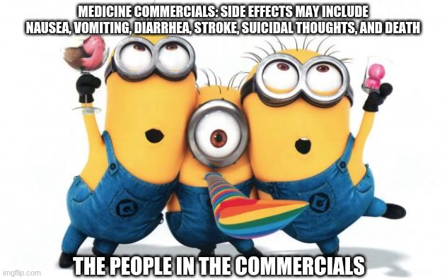 Minion party despicable me | MEDICINE COMMERCIALS: SIDE EFFECTS MAY INCLUDE NAUSEA, VOMITING, DIARRHEA, STROKE, SUICIDAL THOUGHTS, AND DEATH; THE PEOPLE IN THE COMMERCIALS | image tagged in minion party despicable me | made w/ Imgflip meme maker