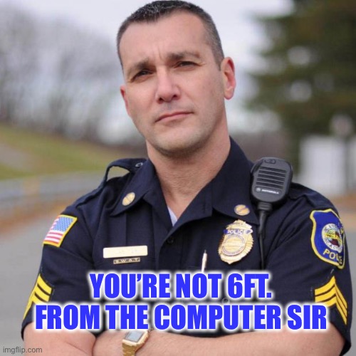 Cop | YOU’RE NOT 6FT. FROM THE COMPUTER SIR | image tagged in cop | made w/ Imgflip meme maker