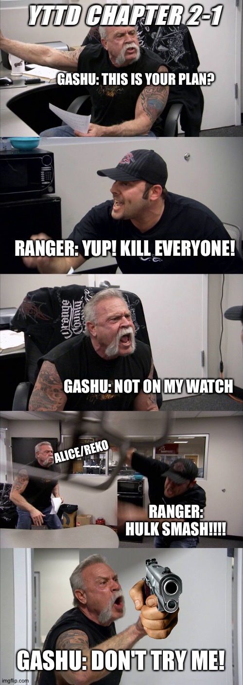 American Chopper Argument | YTTD CHAPTER 2-1; GASHU: THIS IS YOUR PLAN? RANGER: YUP! KILL EVERYONE! GASHU: NOT ON MY WATCH; ALICE/REKO; RANGER: HULK SMASH!!!! GASHU: DON'T TRY ME! | image tagged in memes,american chopper argument | made w/ Imgflip meme maker