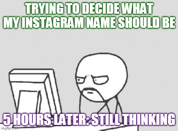 Computer Guy Meme | TRYING TO DECIDE WHAT MY INSTAGRAM NAME SHOULD BE; 5 HOURS LATER: STILL THINKING | image tagged in memes,computer guy | made w/ Imgflip meme maker