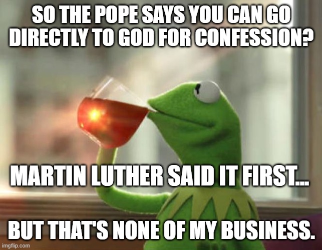 But That's None Of My Business (Neutral) |  SO THE POPE SAYS YOU CAN GO DIRECTLY TO GOD FOR CONFESSION? MARTIN LUTHER SAID IT FIRST... BUT THAT'S NONE OF MY BUSINESS. | image tagged in memes,but thats none of my business neutral | made w/ Imgflip meme maker