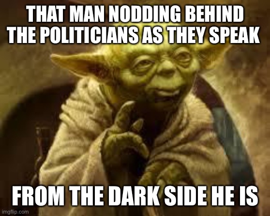From the dark side he is. | THAT MAN NODDING BEHIND THE POLITICIANS AS THEY SPEAK; FROM THE DARK SIDE HE IS | image tagged in yoda | made w/ Imgflip meme maker