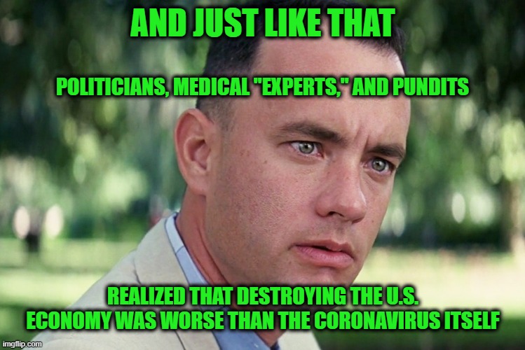 Epiphany | AND JUST LIKE THAT; POLITICIANS, MEDICAL "EXPERTS," AND PUNDITS; REALIZED THAT DESTROYING THE U.S. ECONOMY WAS WORSE THAN THE CORONAVIRUS ITSELF | image tagged in memes,and just like that,coronavirus,economy | made w/ Imgflip meme maker