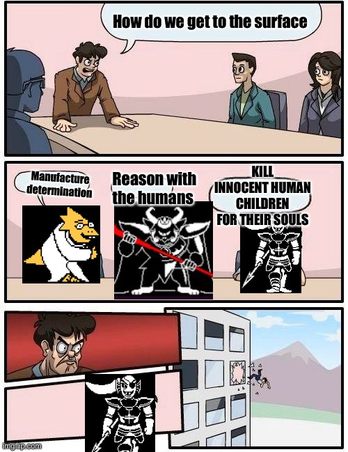 Boardroom Meeting Suggestion Meme | How do we get to the surface Manufacture determination Reason with the humans KILL INNOCENT HUMAN CHILDREN FOR THEIR SOULS | image tagged in memes,boardroom meeting suggestion | made w/ Imgflip meme maker